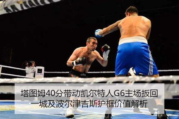 塔图姆40分带动凯尔特人G6主场扳回一城及波尔津吉斯护框价值解析